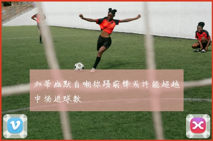 加蒂幽默自嘲称踢前锋或许能超越中场进球数