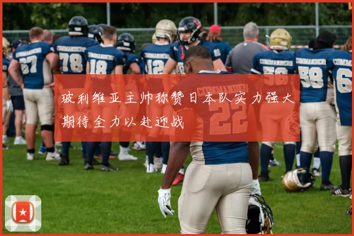 玻利维亚主帅称赞日本队实力强大期待全力以赴迎战