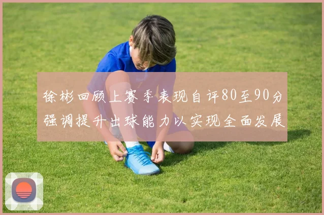 徐彬回顾上赛季表现自评80至90分强调提升出球能力以实现全面发展