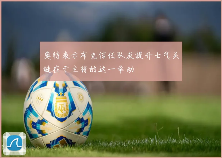 奥特表示布克信任队友提升士气关键在于主将的这一举动