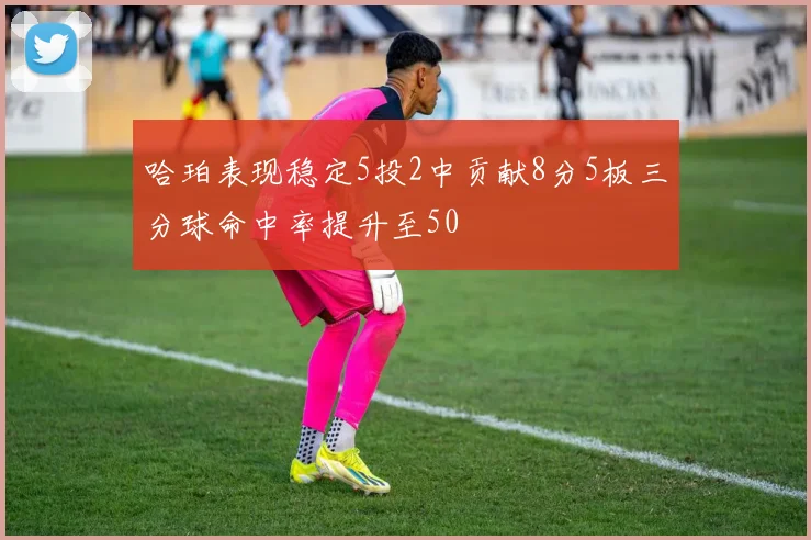 哈珀表现稳定5投2中贡献8分5板三分球命中率提升至50