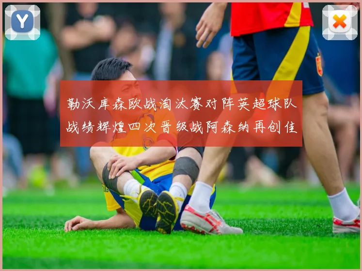 勒沃库森欧战淘汰赛对阵英超球队战绩辉煌四次晋级战阿森纳再创佳绩