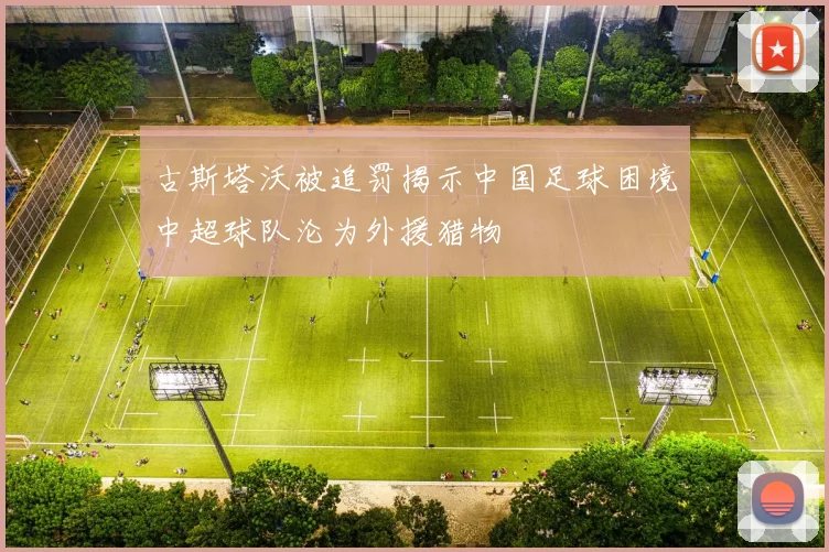古斯塔沃被追罚揭示中国足球困境中超球队沦为外援猎物