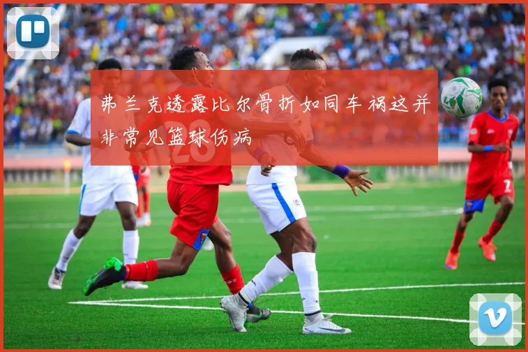 弗兰克透露比尔骨折如同车祸这并非常见篮球伤病