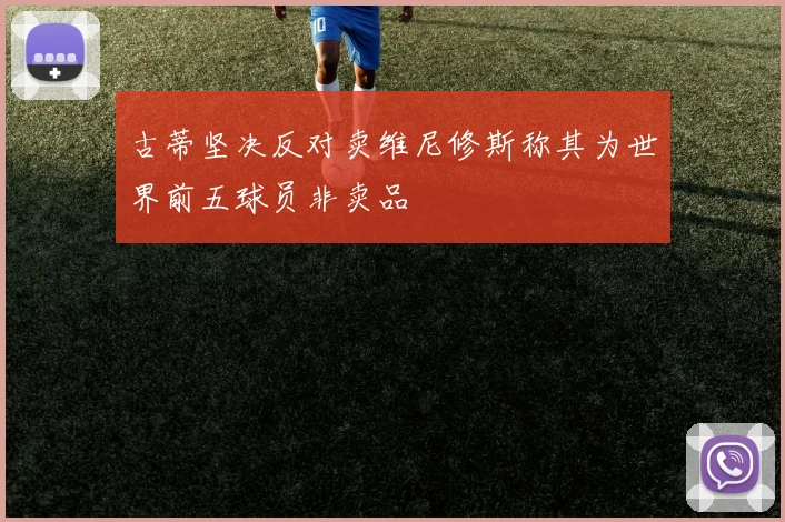 古蒂坚决反对卖维尼修斯称其为世界前五球员非卖品
