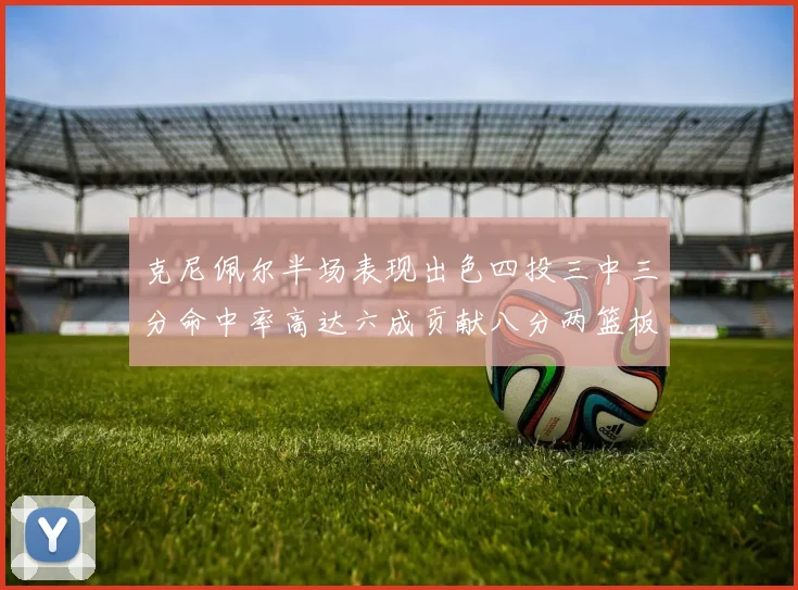 克尼佩尔半场表现出色四投三中三分命中率高达六成贡献八分两篮板