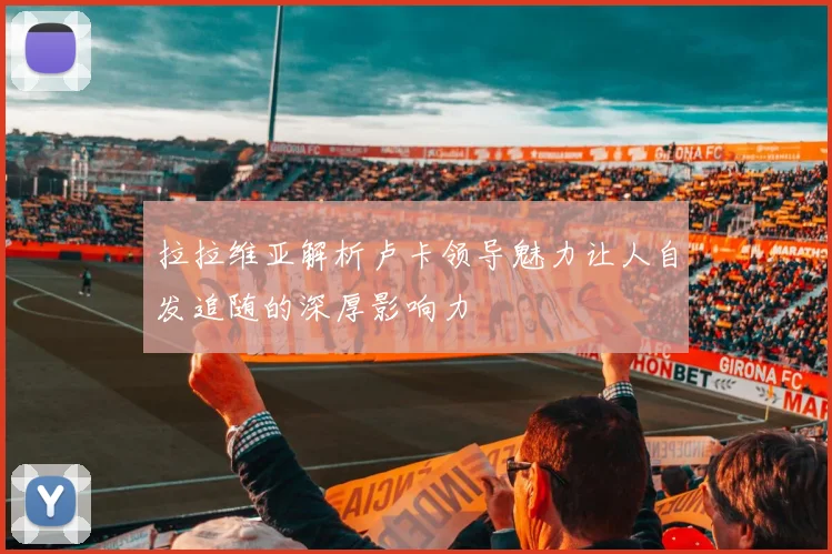 拉拉维亚解析卢卡领导魅力让人自发追随的深厚影响力