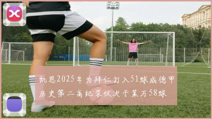 凯恩2025年为拜仁打入51球成德甲历史第二高纪录仅次于莱万58球