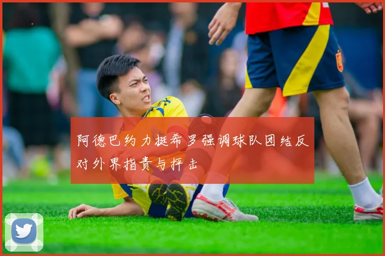 阿德巴约力挺希罗强调球队团结反对外界指责与抨击