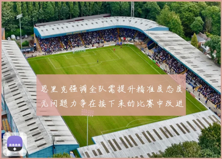 恩里克强调全队需提升精准度态度无问题力争在接下来的比赛中改进表现