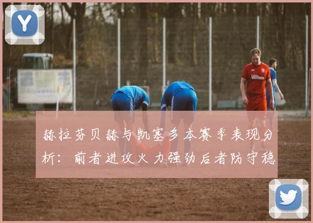 赫拉芬贝赫与凯塞多本赛季表现分析：前者进攻火力强劲后者防守稳固