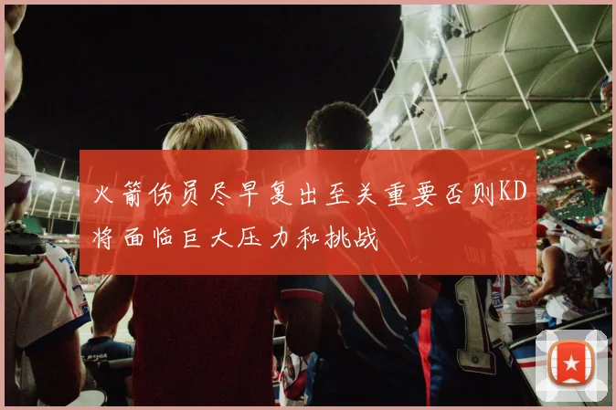 火箭伤员尽早复出至关重要否则KD将面临巨大压力和挑战