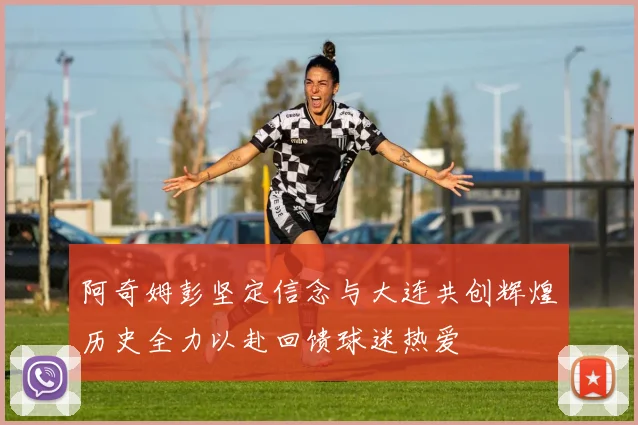 阿奇姆彭坚定信念与大连共创辉煌历史全力以赴回馈球迷热爱