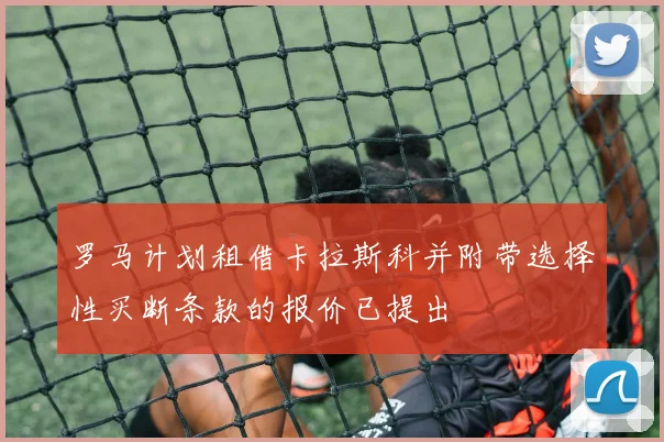 罗马计划租借卡拉斯科并附带选择性买断条款的报价已提出