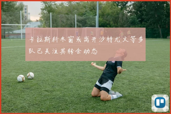 卡拉斯科冬窗或离开沙特尤文等多队已关注其转会动态