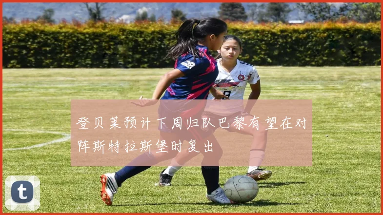 登贝莱预计下周归队巴黎有望在对阵斯特拉斯堡时复出