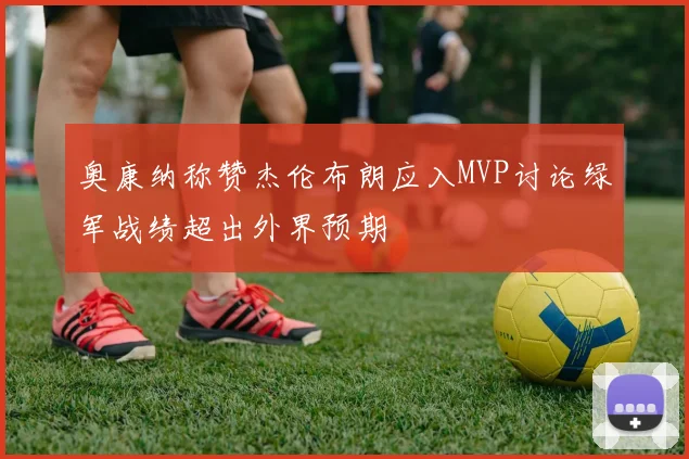 奥康纳称赞杰伦布朗应入MVP讨论绿军战绩超出外界预期