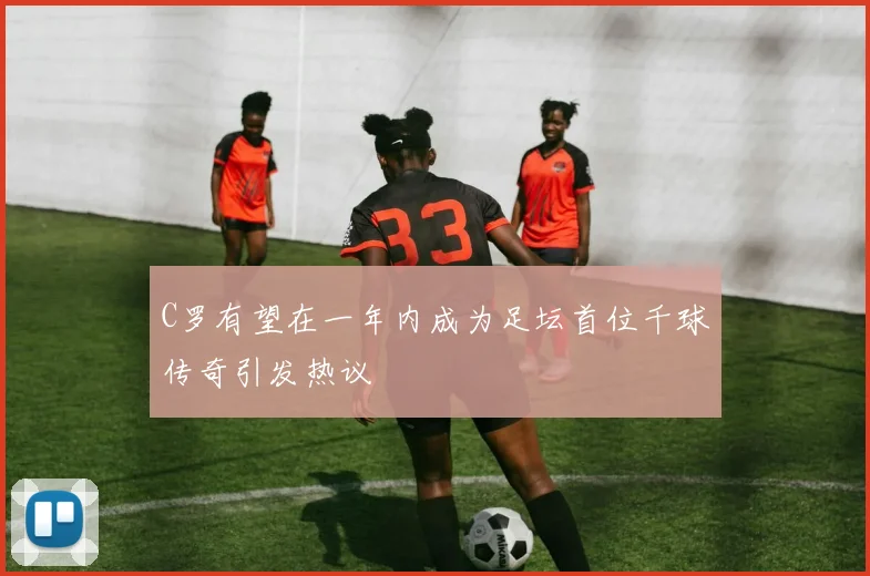 C罗有望在一年内成为足坛首位千球传奇引发热议