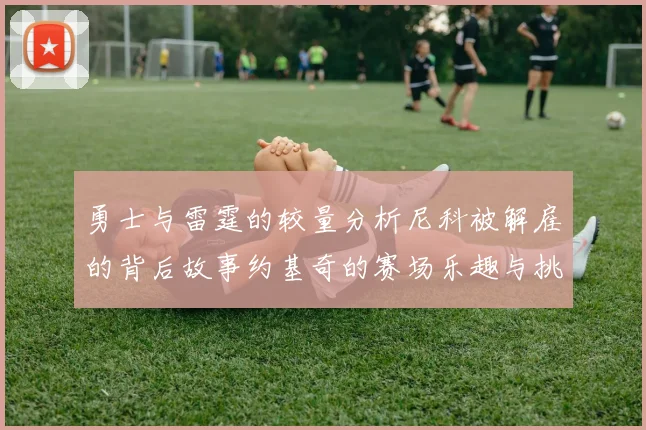 勇士与雷霆的较量分析尼科被解雇的背后故事约基奇的赛场乐趣与挑战