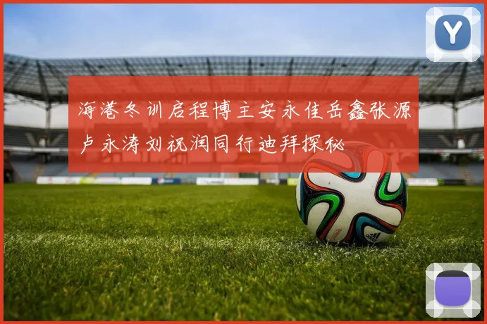 海港冬训启程博主安永佳岳鑫张源卢永涛刘祝润同行迪拜探秘
