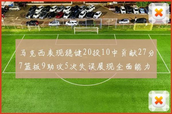 马克西表现稳健20投10中贡献27分7篮板9助攻5次失误展现全面能力